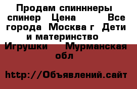 Продам спинннеры, спинер › Цена ­ 150 - Все города, Москва г. Дети и материнство » Игрушки   . Мурманская обл.